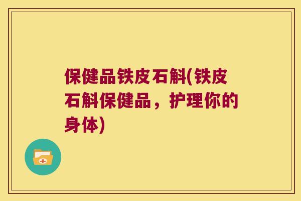 保健品铁皮石斛(铁皮石斛保健品，护理你的身体)