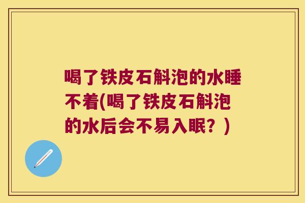 喝了铁皮石斛泡的水睡不着(喝了铁皮石斛泡的水后会不易入眠？)