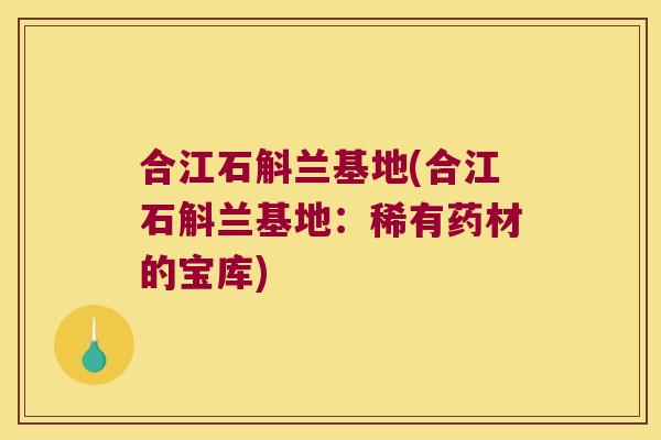 合江石斛兰基地(合江石斛兰基地：稀有药材的宝库)