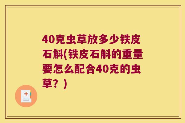 40克虫草放多少铁皮石斛(铁皮石斛的重量要怎么配合40克的虫草？)
