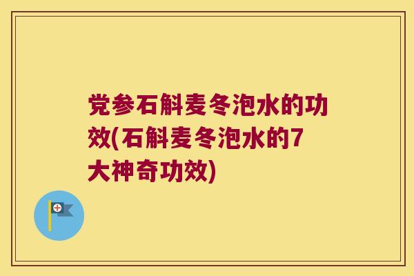 党参石斛麦冬泡水的功效(石斛麦冬泡水的7大神奇功效) 党参石斛麦冬泡水的功效(石斛麦冬泡水的7大神奇功效)