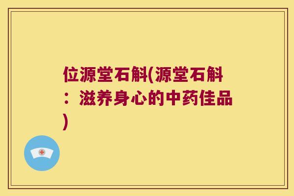 位源堂石斛(源堂石斛：滋养身心的中药佳品)
