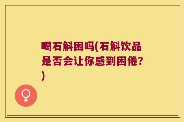 喝石斛困吗(石斛饮品是否会让你感到困倦？)