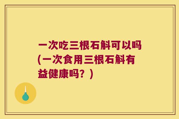 一次吃三根石斛可以吗(一次食用三根石斛有益健康吗？)