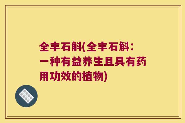 全丰石斛(全丰石斛：一种有益养生且具有药用功效的植物)