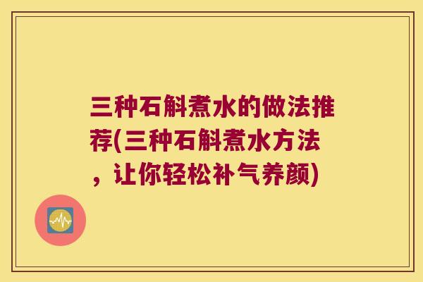 三种石斛煮水的做法推荐(三种石斛煮水方法，让你轻松养颜)