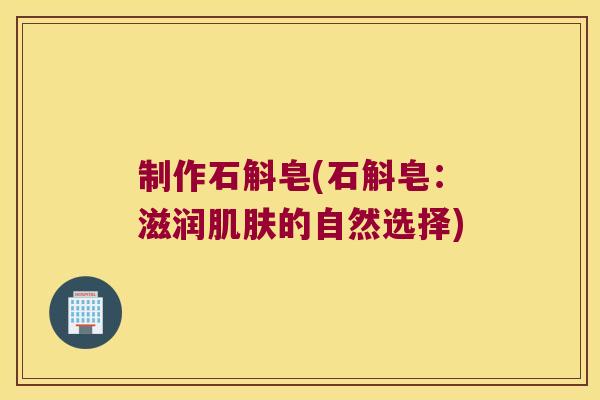 制作石斛皂(石斛皂:滋润的自然选择) 制作石斛皂(石斛皂:滋润的自然选择)
