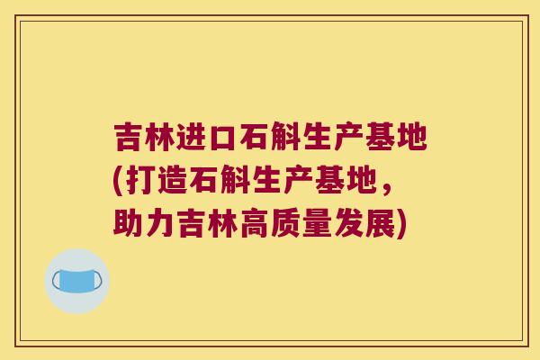 吉林进口石斛生产基地(打造石斛生产基地，助力吉林高质量发展)