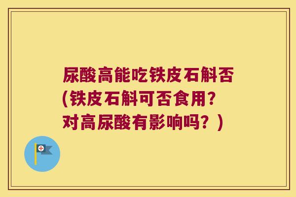 尿酸高能吃铁皮石斛否(铁皮石斛可否食用？对高尿酸有影响吗？)
