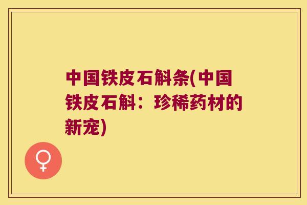 中国铁皮石斛条(中国铁皮石斛：珍稀药材的新宠)