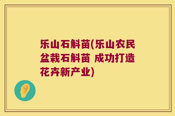 乐山石斛苗(乐山农民盆栽石斛苗 成功打造花卉新产业)