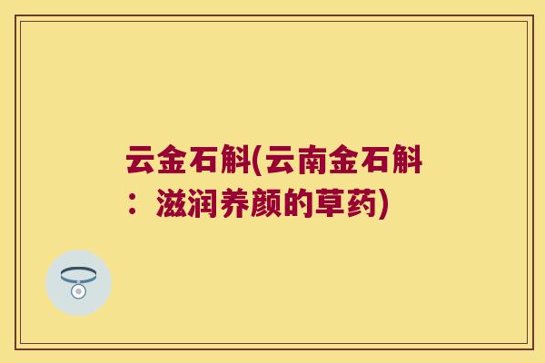 云金石斛(云南金石斛：滋润养颜的草药)