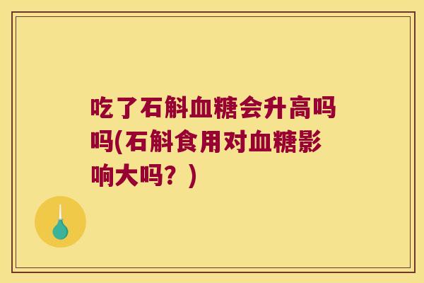吃了石斛血糖会升高吗吗(石斛食用对血糖影响大吗？)