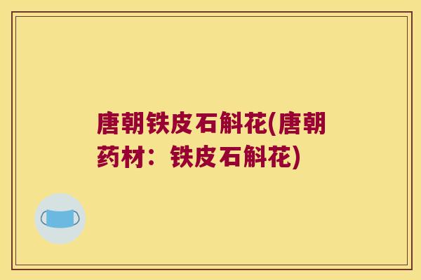 唐朝铁皮石斛花(唐朝药材:铁皮石斛花) 唐朝铁皮石斛花(唐朝药材:铁皮石斛花)