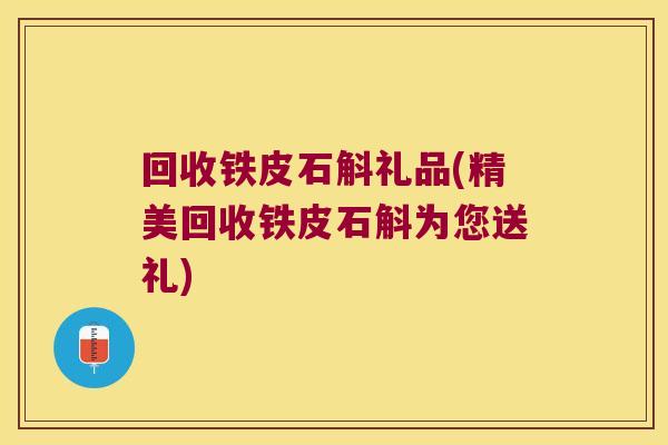 回收铁皮石斛礼品(精美回收铁皮石斛为您送礼)