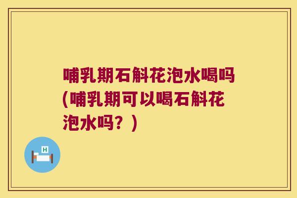 哺乳期石斛花泡水喝吗(哺乳期可以喝石斛花泡水吗？)