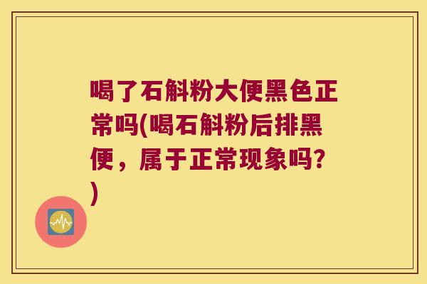 喝了石斛粉大便黑色正常吗(喝石斛粉后排黑便，属于正常现象吗？)