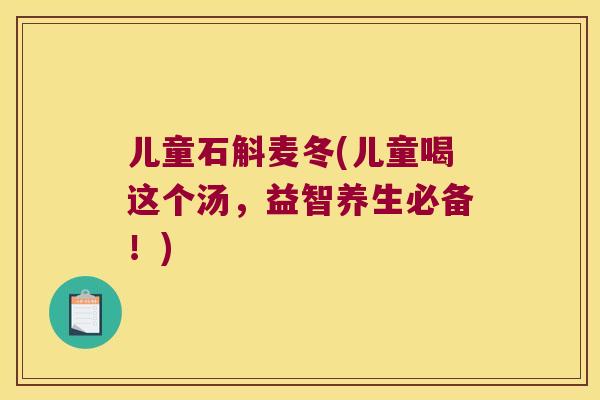 儿童石斛麦冬(儿童喝这个汤，益智养生必备！)