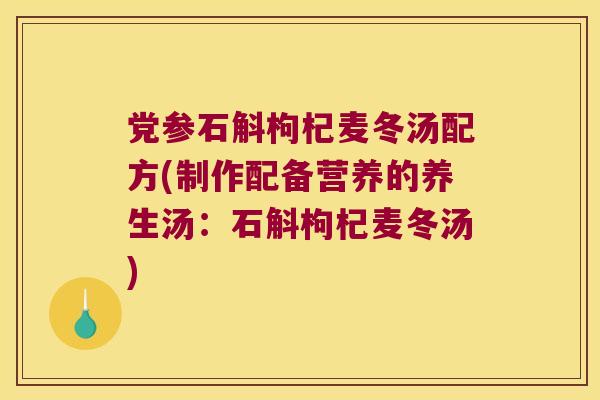 党参石斛枸杞麦冬汤配方(制作配备营养的养生汤：石斛枸杞麦冬汤)