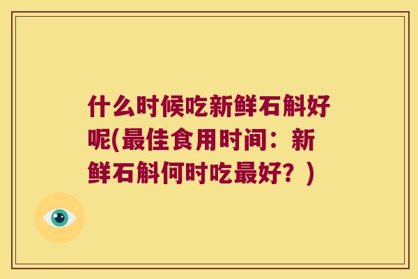 什么时候吃新鲜石斛好呢(佳食用时间：新鲜石斛何时吃好？)