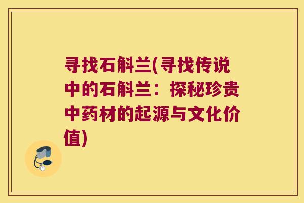 寻找石斛兰(寻找传说中的石斛兰：探秘珍贵材的起源与文化价值)
