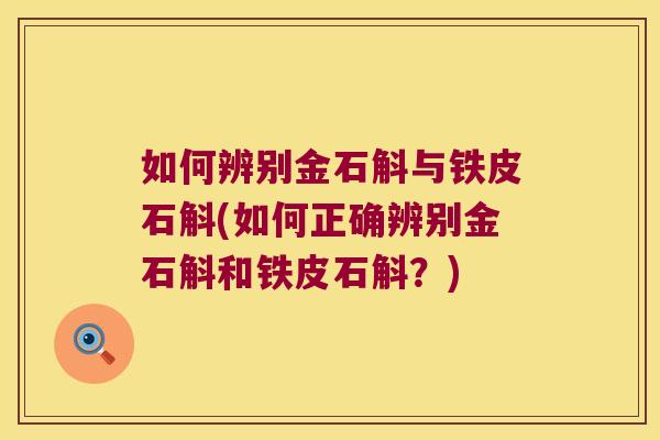 如何辨别金石斛与铁皮石斛(如何正确辨别金石斛和铁皮石斛？)