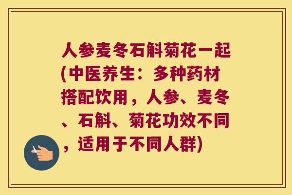 人参麦冬石斛菊花一起(中医养生：多种药材搭配饮用，人参、麦冬、石斛、菊花功效不同，适用于不同人群)