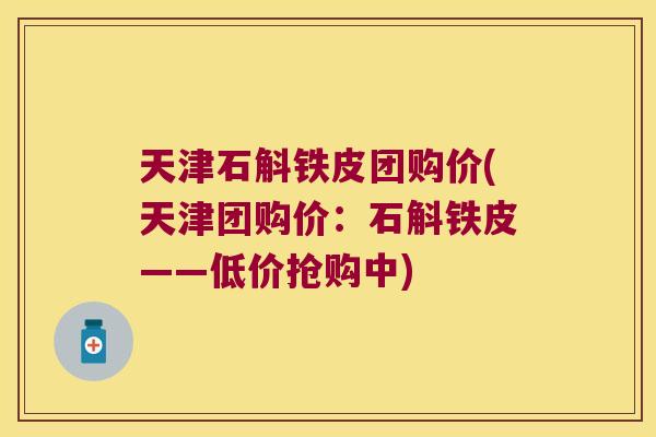 天津石斛铁皮团购价(天津团购价：石斛铁皮——低价抢购中)