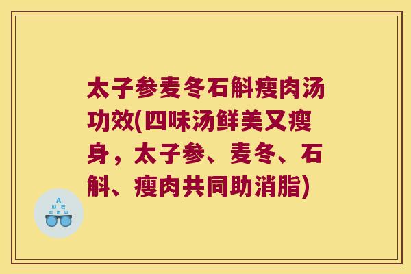 太子参麦冬石斛瘦肉汤功效(四味汤鲜美又瘦身，太子参、麦冬、石斛、瘦肉共同助消脂)