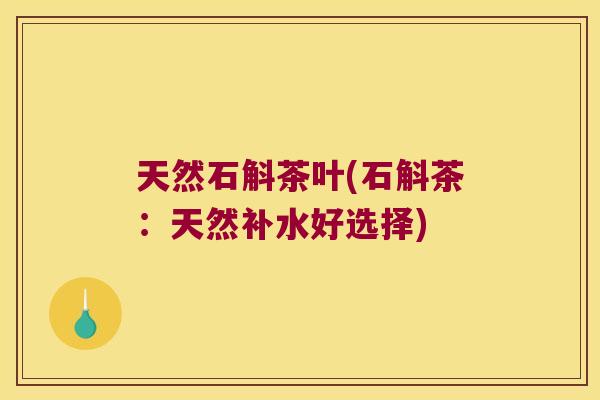 天然石斛茶叶(石斛茶：天然补水好选择)