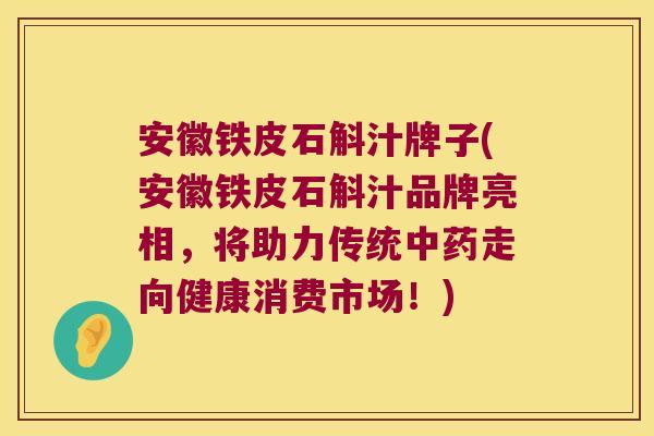 安徽铁皮石斛汁牌子(安徽铁皮石斛汁品牌亮相，将助力传统中药走向健康消费市场！)