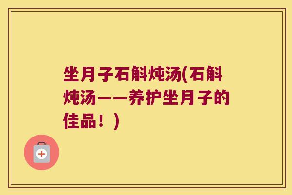 坐月子石斛炖汤(石斛炖汤——养护坐月子的佳品!) 坐月子石斛炖汤(石斛炖汤——养护坐月子的佳品!)