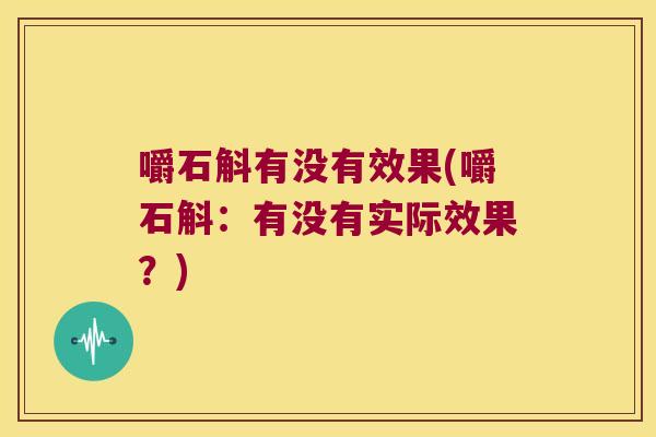 嚼石斛有没有效果(嚼石斛：有没有实际效果？)
