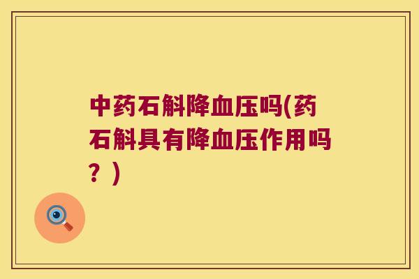 中药石斛降血压吗(药石斛具有降血压作用吗？)