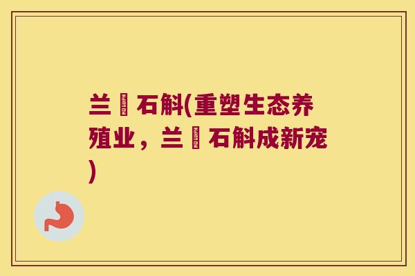 兰葹石斛(重塑生态养殖业，兰葹石斛成新宠)