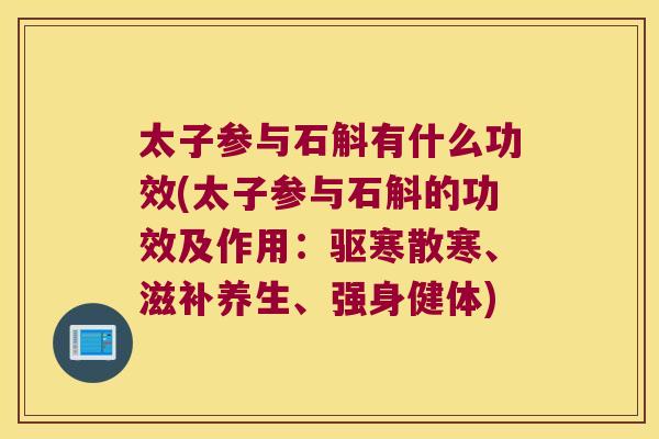 太子参与石斛有什么功效(太子参与石斛的功效及作用：驱寒散寒、滋补养生、强身健体)