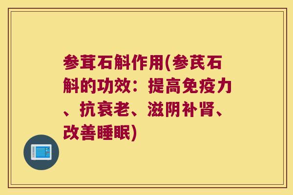 参茸石斛作用(参芪石斛的功效：提高免疫力、抗衰老、滋阴补肾、改善睡眠)
