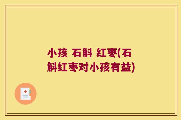 小孩 石斛 红枣(石斛红枣对小孩有益) 小孩 石斛 红枣(石斛红枣对小孩有益)
