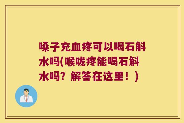 嗓子充血疼可以喝石斛水吗(喉咙疼能喝石斛水吗？解答在这里！)