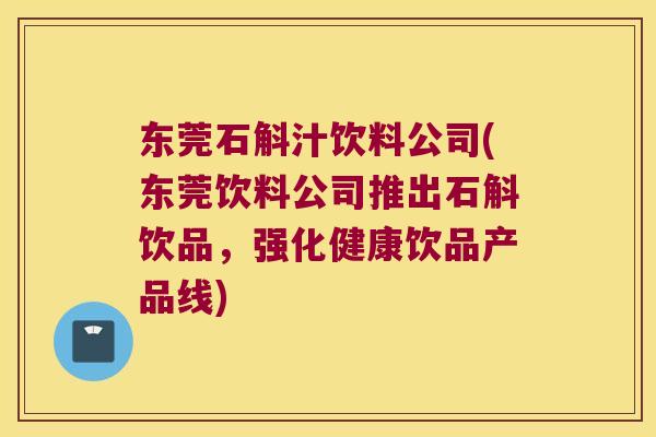 东莞石斛汁饮料公司(东莞饮料公司推出石斛饮品，强化健康饮品产品线)