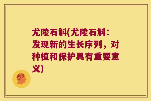 尤陵石斛(尤陵石斛：发现新的生长序列，对种植和保护具有重要意义)