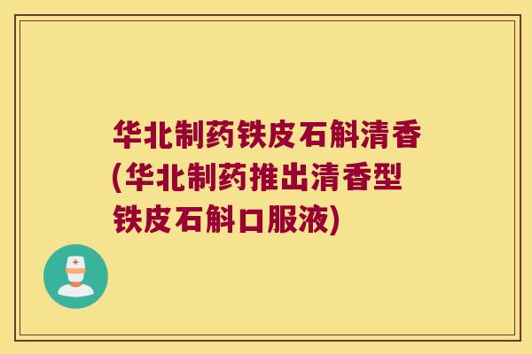 华北制药铁皮石斛清香(华北制药推出清香型铁皮石斛口服液)