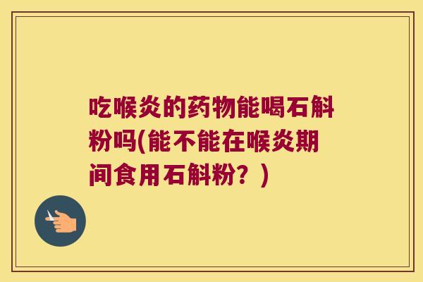 吃喉炎的能喝石斛粉吗(能不能在喉炎期间食用石斛粉？)