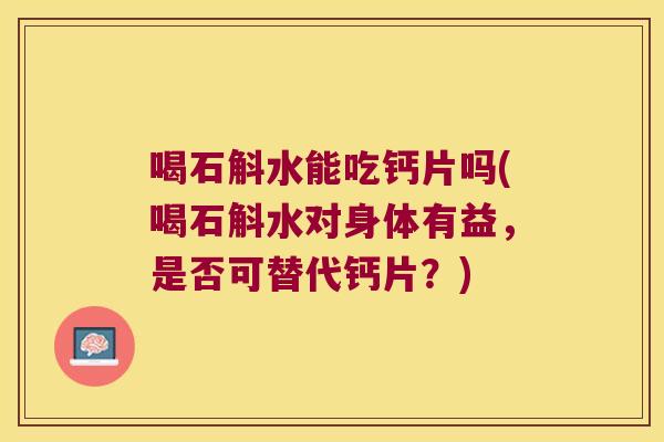 喝石斛水能吃钙片吗(喝石斛水对身体有益，是否可替代钙片？)