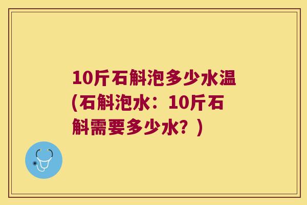 10斤石斛泡多少水温(石斛泡水:10斤石斛需要多少水?) 10斤石斛泡多少水温(石斛泡水:10斤石斛需要多少水?)