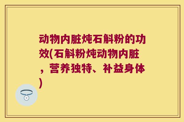 动物内脏炖石斛粉的功效(石斛粉炖动物内脏，营养独特、补益身体)