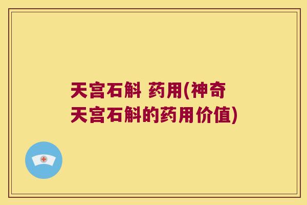天宫石斛 药用(神奇天宫石斛的药用价值) 天宫石斛 药用(神奇天宫石斛的药用价值)