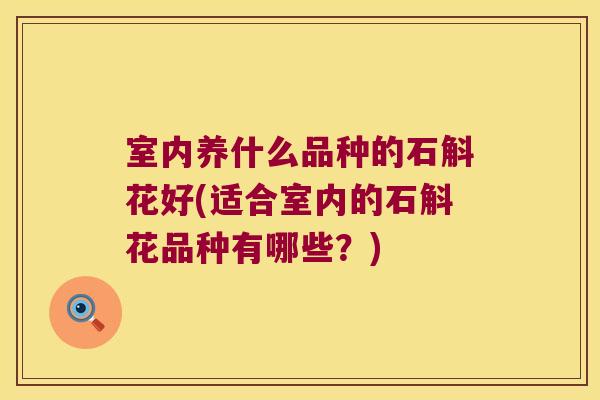 室内养什么品种的石斛花好(适合室内的石斛花品种有哪些？)