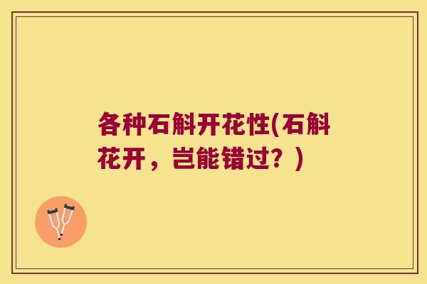 各种石斛开花性(石斛花开,岂能错过?) 各种石斛开花性(石斛花开,岂能错过?)