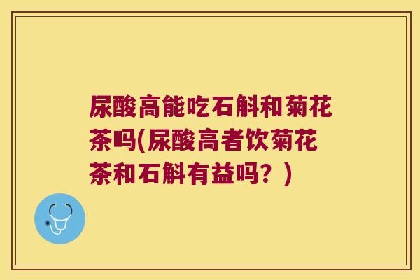 尿酸高能吃石斛和菊花茶吗(尿酸高者饮菊花茶和石斛有益吗？)